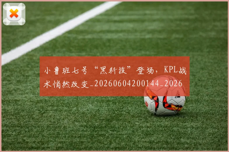 小鲁班七号“黑科技”登场,KPL战术悄然改变_20260604200144_20260707145105