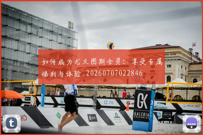 如何成为尤文图斯会员：享受专属福利与体验_20260707022846