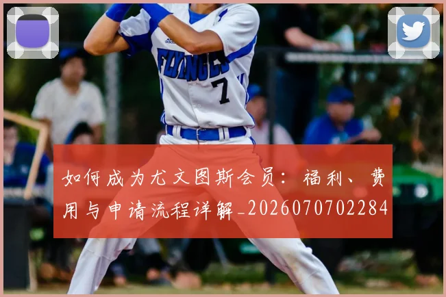 如何成为尤文图斯会员:福利、费用与申请流程详解_20260707022847