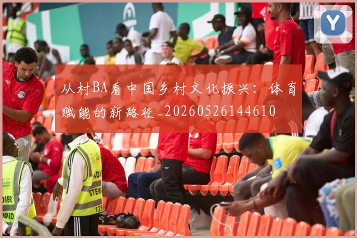 从村BA看中国乡村文化振兴：体育赋能的新路径_20260526144610