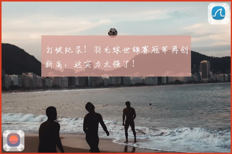 打破纪录！羽毛球世锦赛冠军再创新高，这实力太强了！