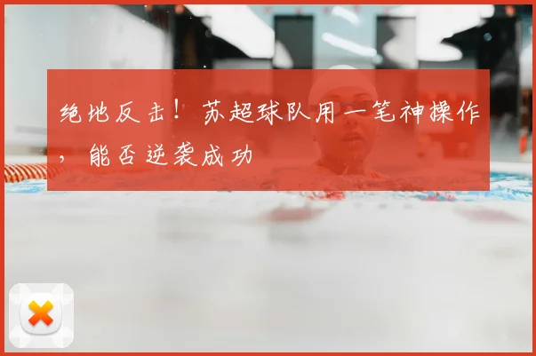 绝地反击！苏超球队用一笔神操作，能否逆袭成功