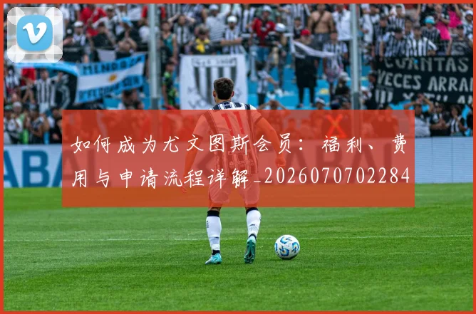 如何成为尤文图斯会员：福利、费用与申请流程详解_20260707022847