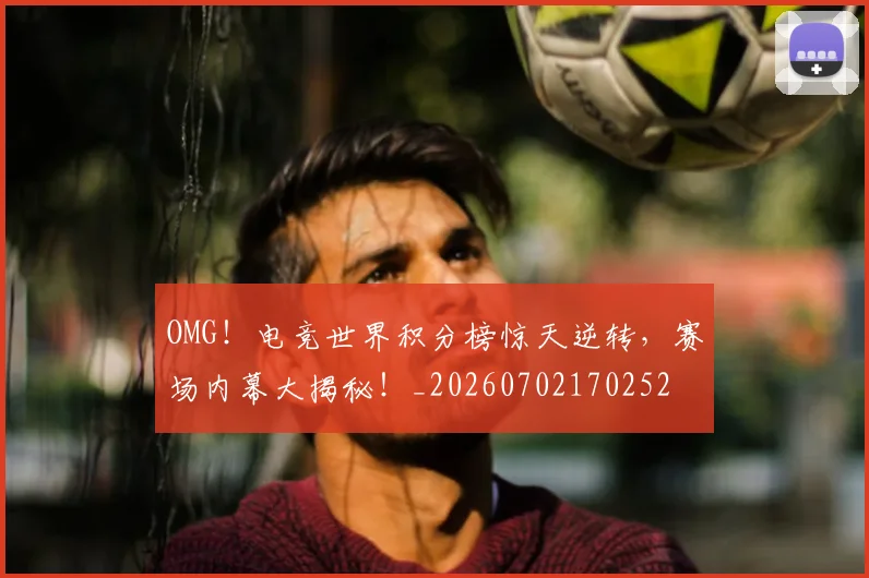 OMG!电竞世界积分榜惊天逆转,赛场内幕大揭秘!_20260702170252
