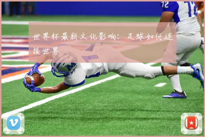 世界杯最新文化影响：足球如何连接世界