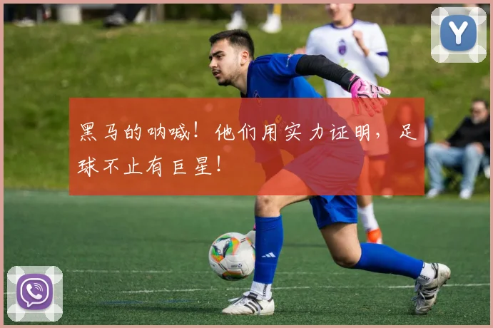 黑马的呐喊！他们用实力证明，足球不止有巨星！