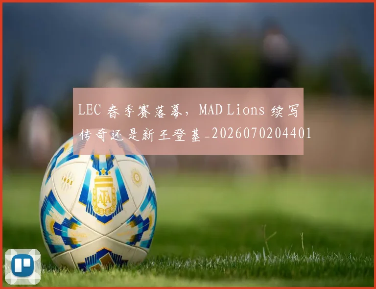 LEC 春季赛落幕，MAD Lions 续写传奇还是新王登基_20260702044019