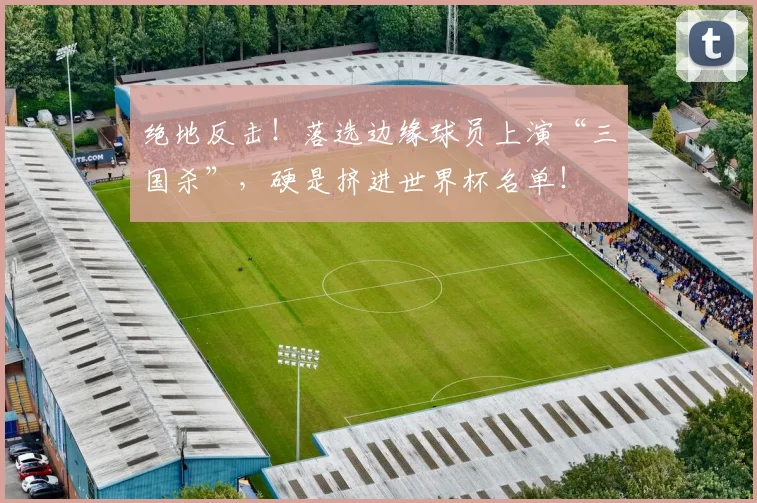 绝地反击！落选边缘球员上演“三国杀”，硬是挤进世界杯名单！