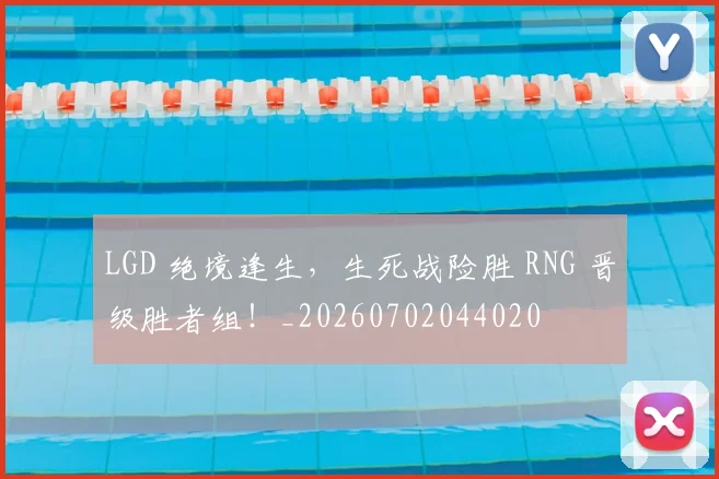 LGD 绝境逢生,生死战险胜 RNG 晋级胜者组!_20260702044020