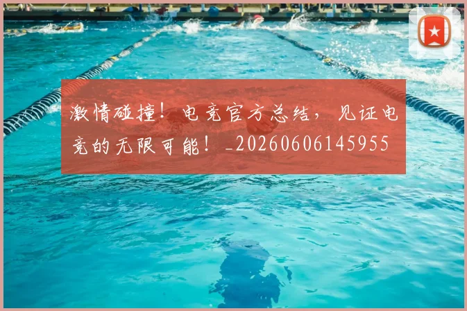 激情碰撞!电竞官方总结,见证电竞的无限可能!_20260606145955