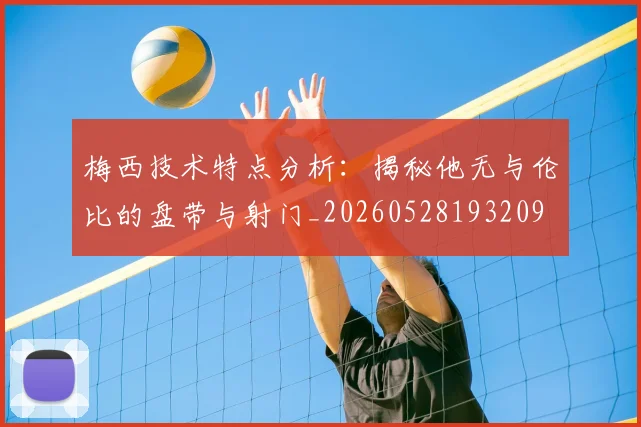 梅西技术特点分析：揭秘他无与伦比的盘带与射门_20260528193209