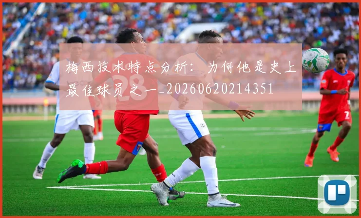 梅西技术特点分析:为何他是史上最佳球员之一_20260620214351
