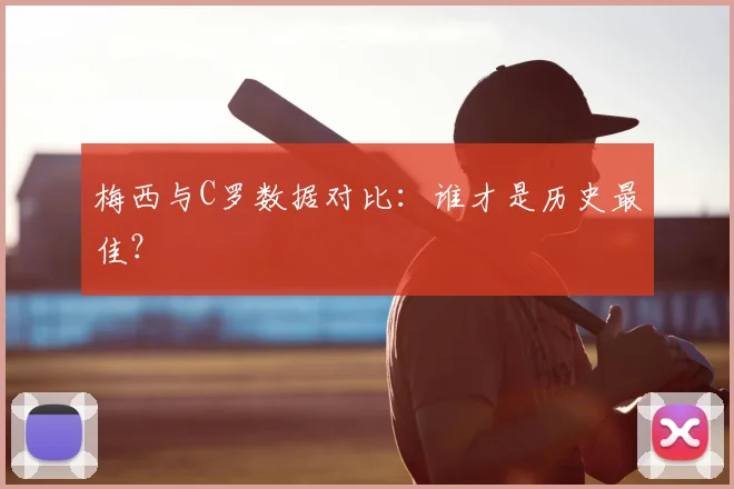 梅西与C罗数据对比：谁才是历史最佳？