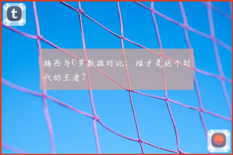梅西与C罗数据对比:谁才是这个时代的王者?