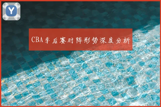 CBA季后赛对阵形势深度分析
