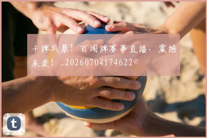 卡牌风暴！百闻牌赛事直播，震撼来袭！_20260704174622