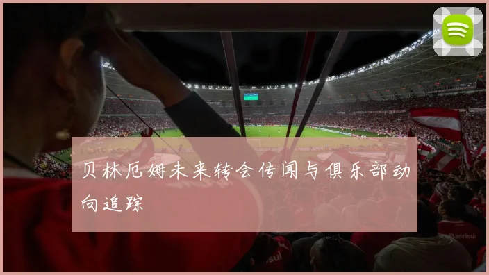 贝林厄姆未来转会传闻与俱乐部动向追踪