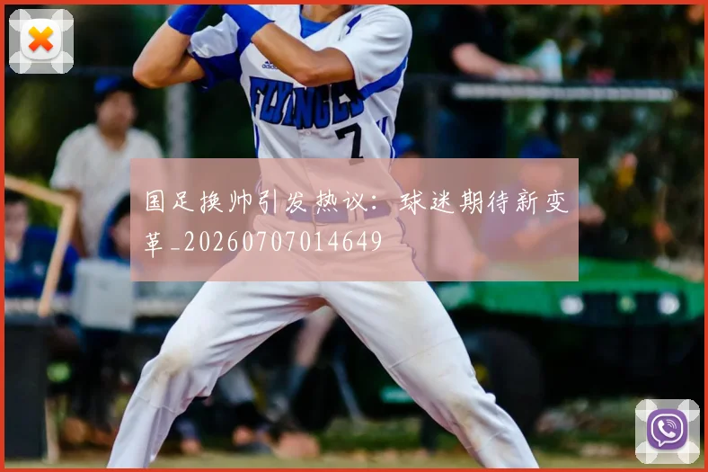 国足换帅引发热议:球迷期待新变革_20260707014649
