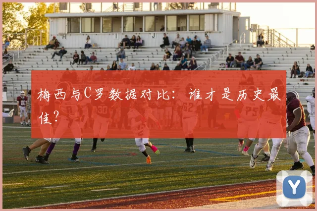 梅西与C罗数据对比:谁才是历史最佳?