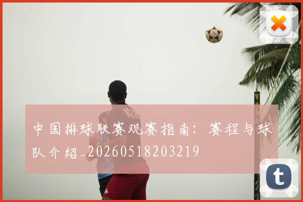 中国排球联赛观赛指南：赛程与球队介绍_20260518203219
