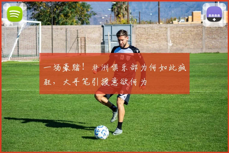 一场豪赌!非洲俱乐部为何如此疯狂,大手笔引援意欲何为