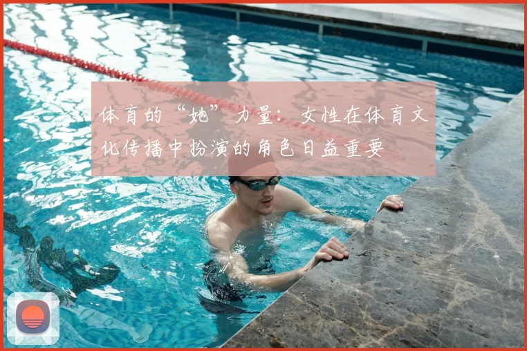 体育的“她”力量：女性在体育文化传播中扮演的角色日益重要
