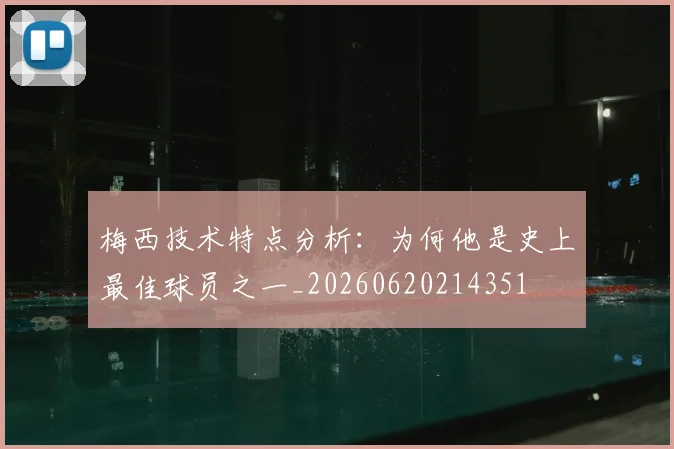 梅西技术特点分析：为何他是史上最佳球员之一_20260620214351
