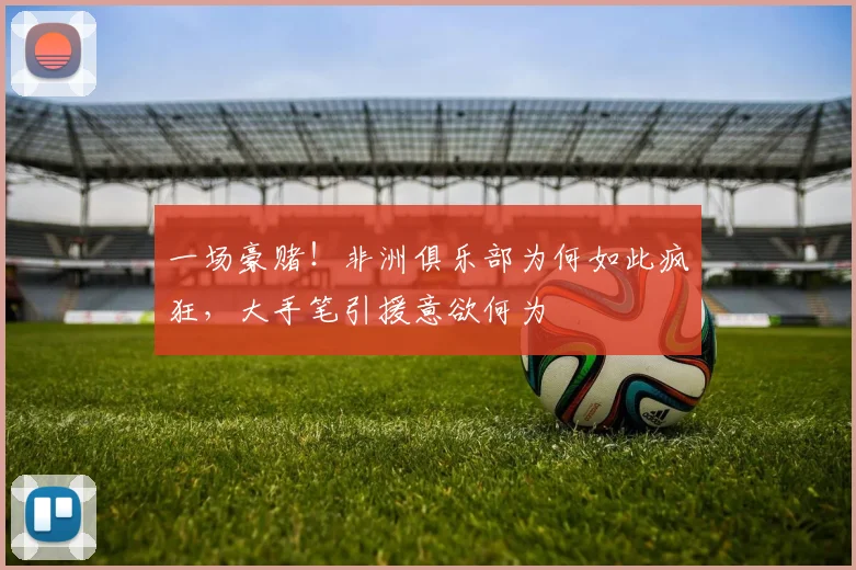 一场豪赌！非洲俱乐部为何如此疯狂，大手笔引援意欲何为