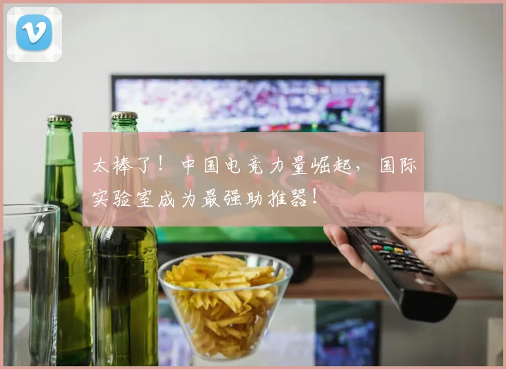 太棒了!中国电竞力量崛起,国际实验室成为最强助推器!