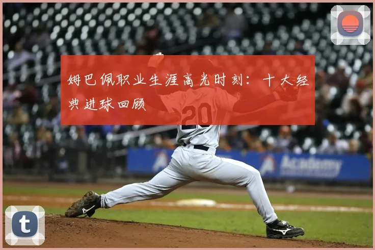 姆巴佩职业生涯高光时刻：十大经典进球回顾