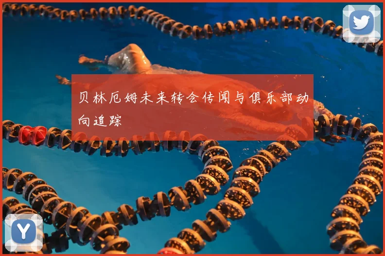 贝林厄姆未来转会传闻与俱乐部动向追踪