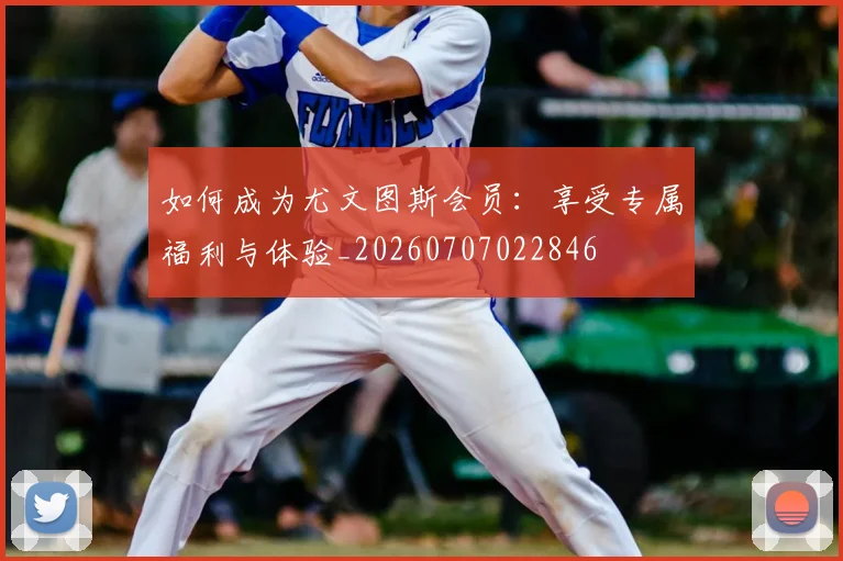 如何成为尤文图斯会员：享受专属福利与体验_20260707022846