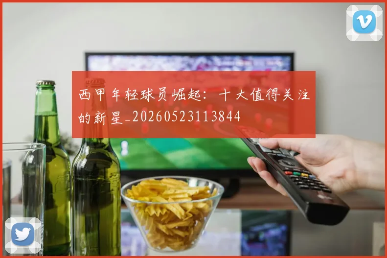 西甲年轻球员崛起：十大值得关注的新星_20260523113844