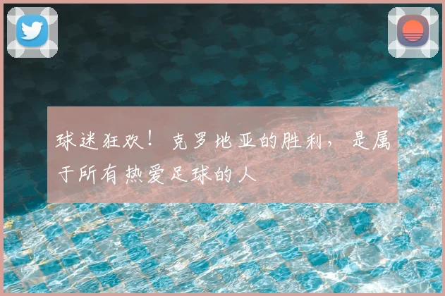 球迷狂欢！克罗地亚的胜利，是属于所有热爱足球的人