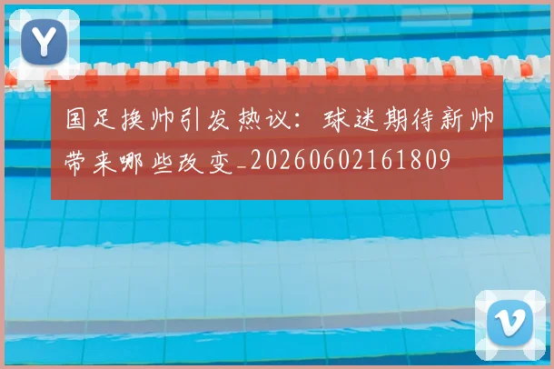 国足换帅引发热议：球迷期待新帅带来哪些改变_20260602161809