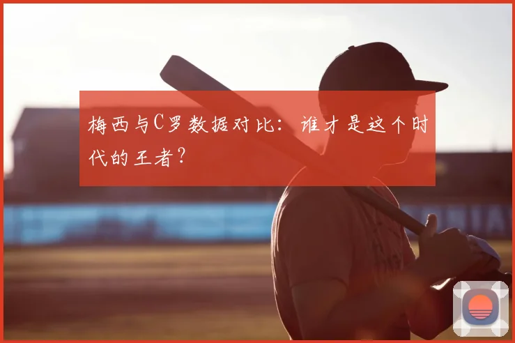 梅西与C罗数据对比：谁才是这个时代的王者？