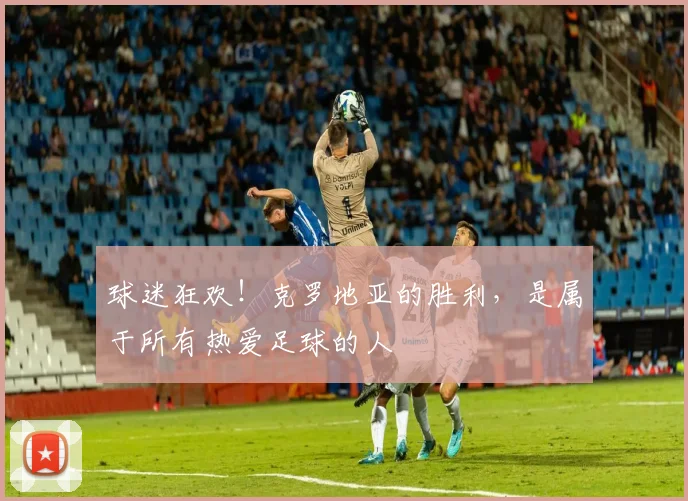 球迷狂欢!克罗地亚的胜利,是属于所有热爱足球的人