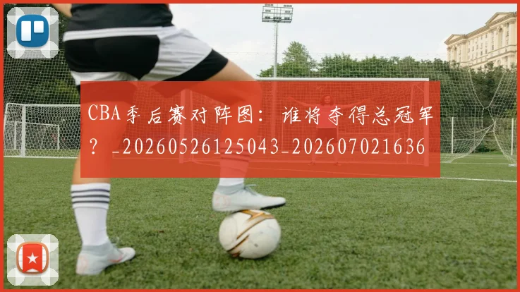 CBA季后赛对阵图:谁将夺得总冠军?_20260526125043_20260702163601