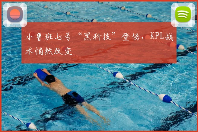 小鲁班七号“黑科技”登场，KPL战术悄然改变
