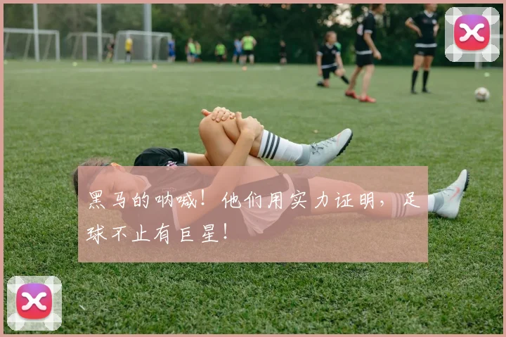 黑马的呐喊!他们用实力证明,足球不止有巨星!