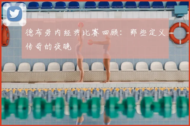 德布劳内经典比赛回顾:那些定义传奇的夜晚