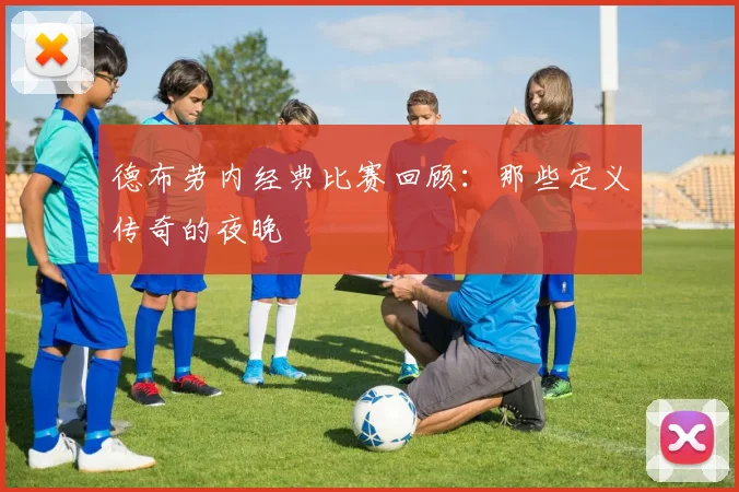 德布劳内经典比赛回顾：那些定义传奇的夜晚