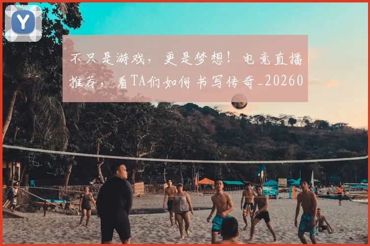 不只是游戏,更是梦想!电竞直播推荐,看TA们如何书写传奇_20260702174519