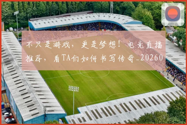 不只是游戏，更是梦想！电竞直播推荐，看TA们如何书写传奇_20260702174519