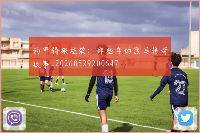 西甲弱旅逆袭:那些年的黑马传奇故事_20260529200647